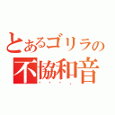 とあるゴリラの不協和音（・・・。）