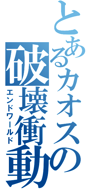 とあるカオスの破壊衝動（エンドワールド）