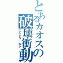 とあるカオスの破壊衝動（エンドワールド）