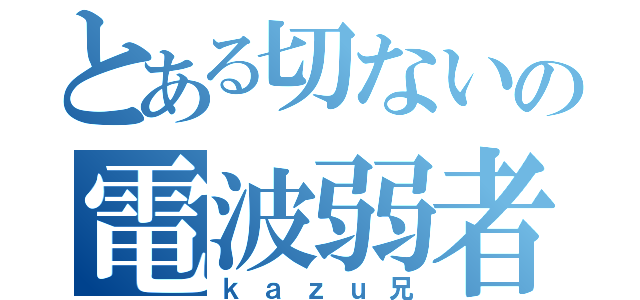 とある切ないの電波弱者（ｋａｚｕ兄）