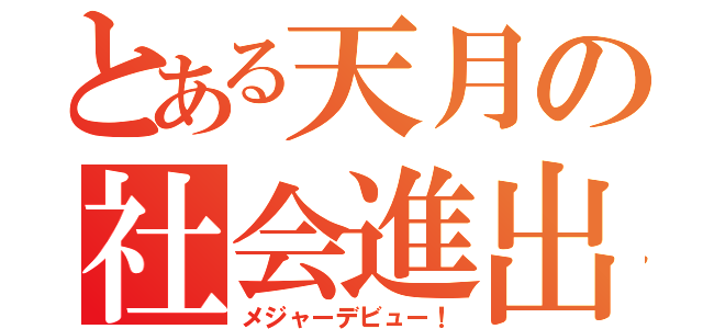 とある天月の社会進出（メジャーデビュー！）