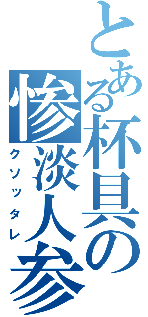 とある杯具の惨淡人参（クソッタレ）