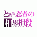 とある忍者の相思相殺（バジリスク）