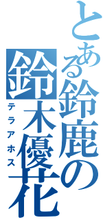 とある鈴鹿の鈴木優花（テラアホス）