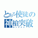 とある使徒の神槍突破（ロンギヌス）