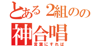 とある２組のの神合唱（言葉にすれば）