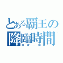 とある覇王の降臨時間（深夜一時）