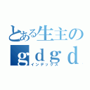 とある生主のｇｄｇｄ放送局（インデックス）