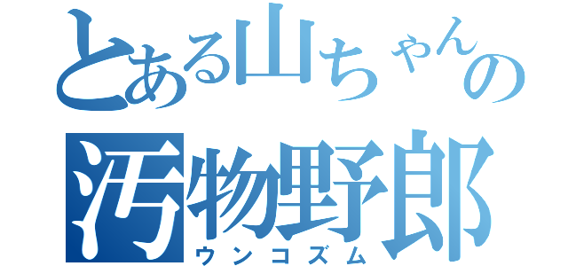 とある山ちゃんの汚物野郎（ウンコズム）