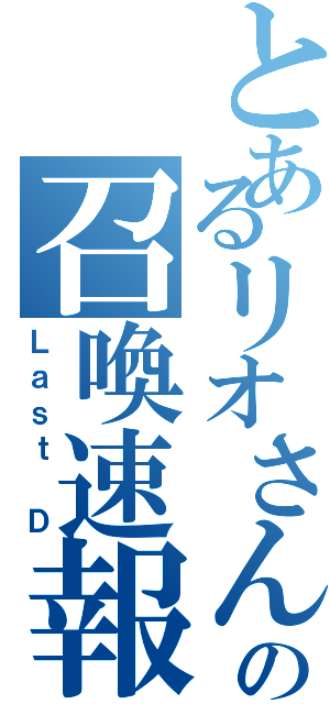 とあるリオさんの召喚速報（Ｌａｓｔ Ｄ）