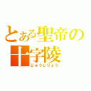 とある聖帝の十字陵（じゅうじりょう）