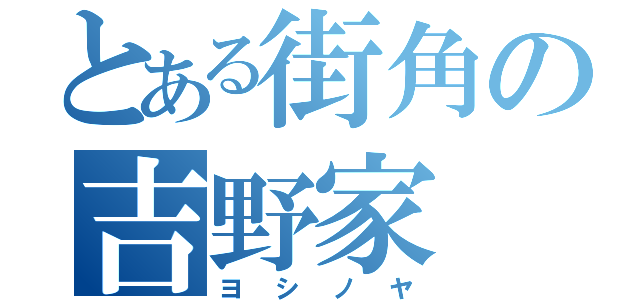 とある街角の吉野家（ヨシノヤ）