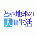 とある地球の人間生活（）