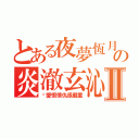 とある夜夢恆月の炎澈玄沁Ⅱ（你愛恨情仇很嚴重）