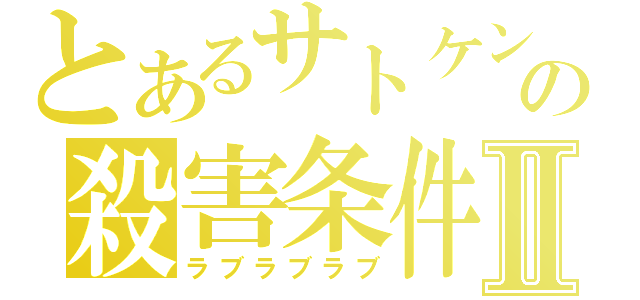 とあるサトケンの殺害条件Ⅱ（ラブラブラブ）