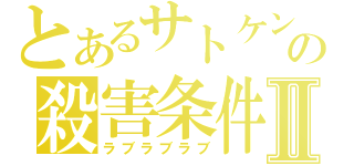 とあるサトケンの殺害条件Ⅱ（ラブラブラブ）