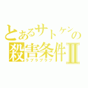 とあるサトケンの殺害条件Ⅱ（ラブラブラブ）