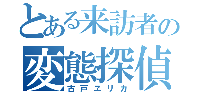 とある来訪者の変態探偵（古戸ヱリカ）