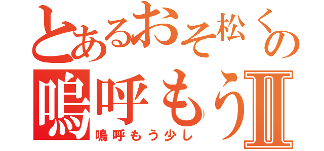 とあるおそ松くんの嗚呼もう少しⅡ（嗚呼もう少し）