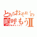 とあるおそ松くんの嗚呼もう少しⅡ（嗚呼もう少し）