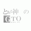 とある神のＧＴＯ（カッコイイ、マジで）