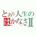 とある人生のはかなさⅡ（ふう）