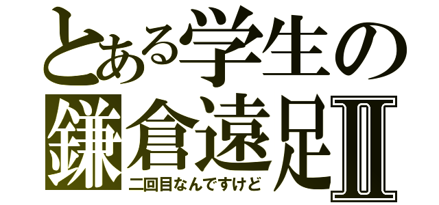 とある学生の鎌倉遠足Ⅱ（二回目なんですけど）