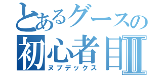 とあるグースの初心者目録Ⅱ（ヌブデックス）