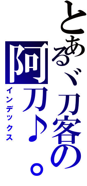 とあるヾ刀客の阿刀♪。（インデックス）