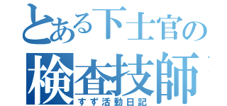 とある下士官の検査技師目録（すず活動日記）