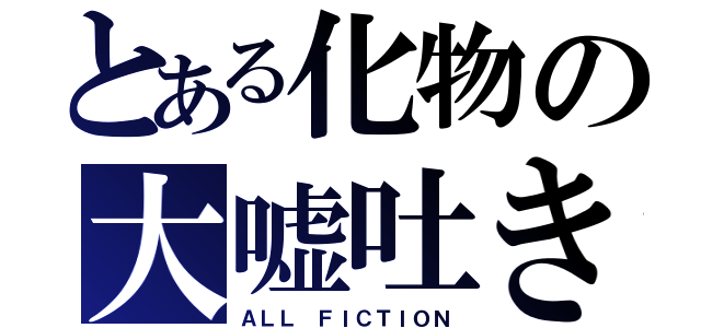 とある化物の大嘘吐き（ＡＬＬ　ＦＩＣＴＩＯＮ）