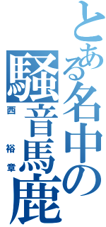 とある名中の騒音馬鹿（西 裕章）