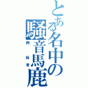 とある名中の騒音馬鹿（西 裕章）