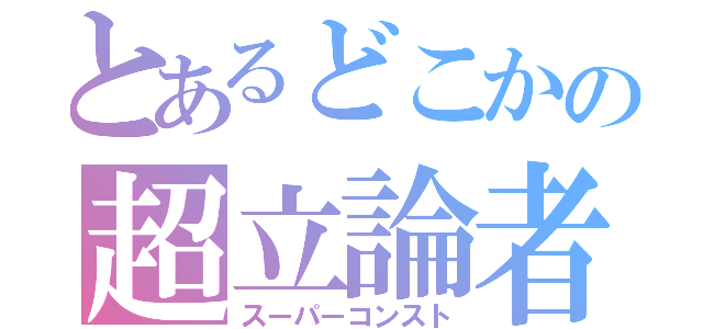 とあるどこかの超立論者（スーパーコンスト）