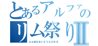 とあるアルファのリム祭りⅡ（ふぁぼらないとリムられる）