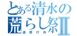 とある清水の荒らし祭りⅡ（迷惑行為）