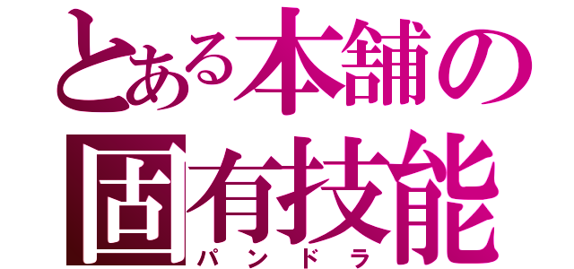 とある本舗の固有技能（パンドラ）