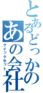 とあるどっかのあの会社（クイックセット）