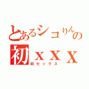 とあるシコりんの初ｘｘｘ（初セックス）