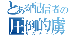 とある配信者の圧倒的虜（リスナー）