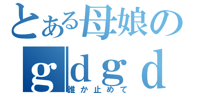 とある母娘のｇｄｇｄ放送（誰か止めて）