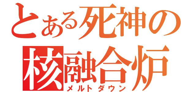 とある死神の核融合炉（メルトダウン）