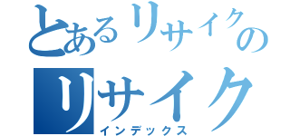 とあるリサイクルのリサイクル（インデックス）