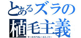 とあるズラの植毛主義（サータチアガレーカミノケー）