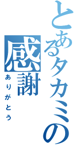 とあるタカミの感謝（ありがとう）