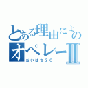 とある理由によるのオペレータⅡ（だいはち３０）