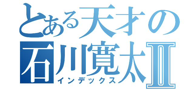 とある天才の石川寛太Ⅱ（インデックス）