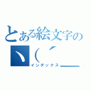 とある絵文字のヽ（´＿つ｀）ノ（インデックス）