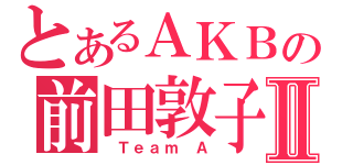 とあるＡＫＢの前田敦子Ⅱ（ Ｔｅａｍ Ａ）