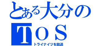 とある大分のＴＯＳ（トライナイツを放送）